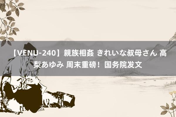 【VENU-240】親族相姦 きれいな叔母さん 高梨あゆみ 周末重磅！国务院发文