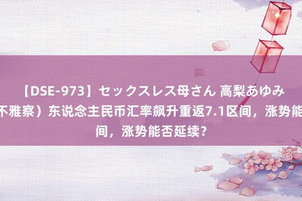 【DSE-973】セックスレス母さん 高梨あゆみ （经济不雅察）东说念主民币汇率飙升重返7.1区间，涨势能否延续？