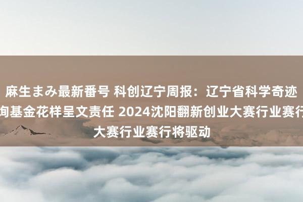 麻生まみ最新番号 科创辽宁周报：辽宁省科学奇迹公益征询基金花样呈文责任 2024沈阳翻新创业大赛行业赛行将驱动