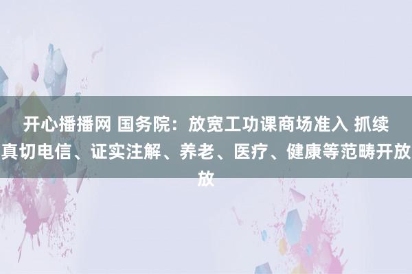 开心播播网 国务院：放宽工功课商场准入 抓续真切电信、证实注解、养老、医疗、健康等范畴开放