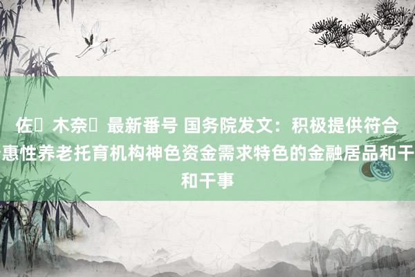 佐々木奈々最新番号 国务院发文：积极提供符合普惠性养老托育机构神色资金需求特色的金融居品和干事