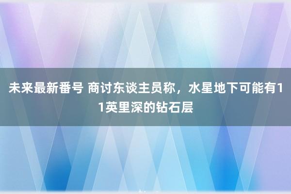 未来最新番号 商讨东谈主员称，水星地下可能有11英里深的钻石层