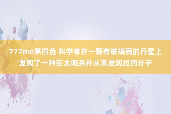 777me第四色 科学家在一颗有玻璃雨的行星上发现了一种在太阳系外从未发现过的分子