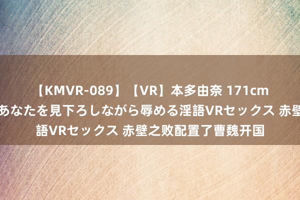 【KMVR-089】【VR】本多由奈 171cm高身長の美脚痴女があなたを見下ろしながら辱める淫語VRセックス 赤壁之败配置了曹魏开国