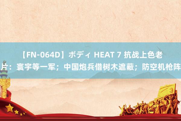 【FN-064D】ボディ HEAT 7 抗战上色老相片：寰宇等一军；中国炮兵借树木遮蔽；防空机枪阵脚