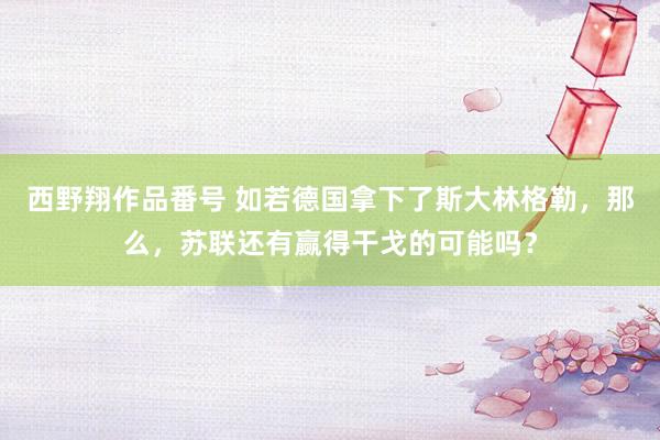 西野翔作品番号 如若德国拿下了斯大林格勒，那么，苏联还有赢得干戈的可能吗？