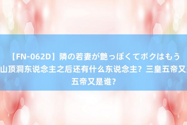 【FN-062D】隣の若妻が艶っぽくてボクはもう… 5 山顶洞东说念主之后还有什么东说念主？三皇五帝又是谁？