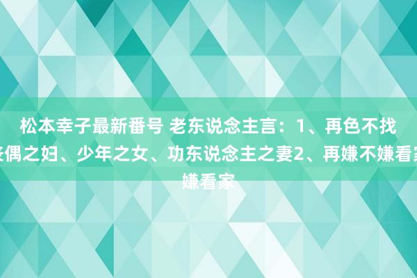 松本幸子最新番号 老东说念主言：1、再色不找丧偶之妇、少年之女、功东说念主之妻2、再嫌不嫌看家