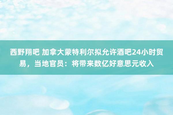 西野翔吧 加拿大蒙特利尔拟允许酒吧24小时贸易，当地官员：将带来数亿好意思元收入