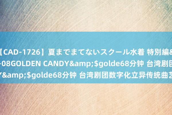 【CAD-1726】夏までまてないスクール水着 特別編</a>2006-04-08GOLDEN CANDY&$golde68分钟 台湾剧团数字化立异传统曲艺