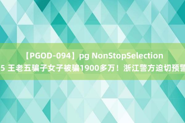 【PGOD-094】pg NonStopSelection 5 王老五骗子女子被骗1900多万！浙江警方迫切预警