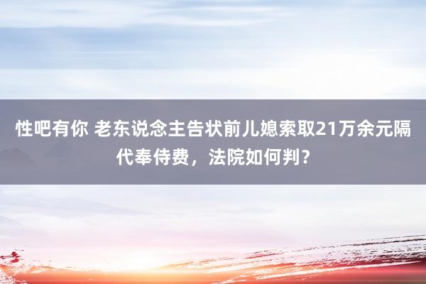 性吧有你 老东说念主告状前儿媳索取21万余元隔代奉侍费，法院如何判？