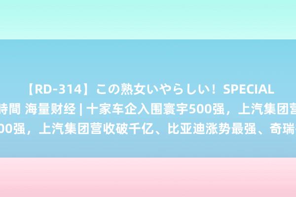 【RD-314】この熟女いやらしい！SPECIAL 魅惑の熟女10人絶頂4時間 海量财经 | 十家车企入围寰宇500强，上汽集团营收破千亿、比亚迪涨势最强、奇瑞控股初度入榜