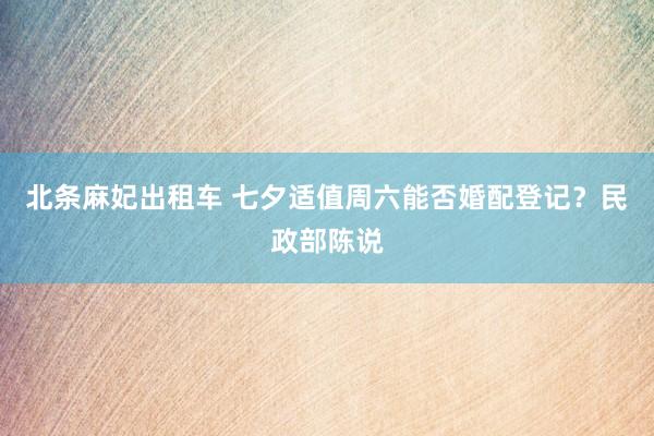 北条麻妃出租车 七夕适值周六能否婚配登记？民政部陈说