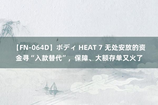 【FN-064D】ボディ HEAT 7 无处安放的资金寻“入款替代”，保障、大额存单又火了