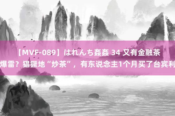 【MVF-089】はれんち姦姦 34 又有金融茶爆雷？猖獗地“炒茶”，有东说念主1个月买了台宾利