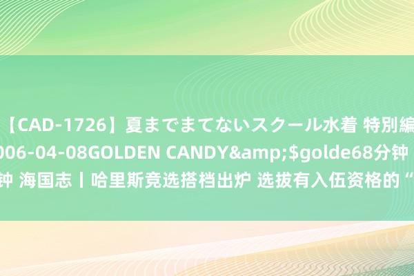 【CAD-1726】夏までまてないスクール水着 特別編</a>2006-04-08GOLDEN CANDY&$golde68分钟 海国志丨哈里斯竞选搭档出炉 选拔有入伍资格的“乡下东谈主”对冲特朗普副手