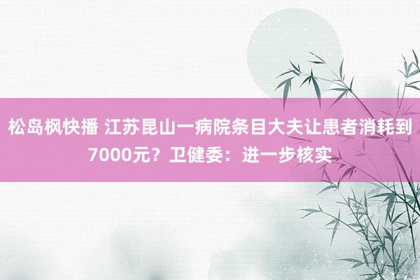 松岛枫快播 江苏昆山一病院条目大夫让患者消耗到7000元？卫健委：进一步核实