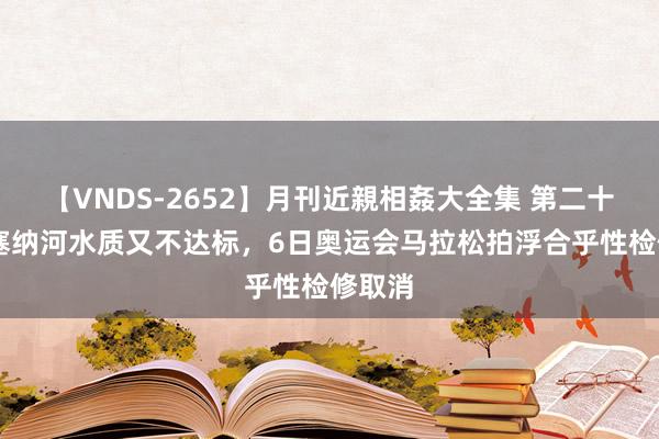 【VNDS-2652】月刊近親相姦大全集 第二十二巻 塞纳河水质又不达标，6日奥运会马拉松拍浮合乎性检修取消