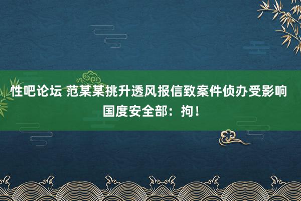 性吧论坛 范某某挑升透风报信致案件侦办受影响 国度安全部：拘！