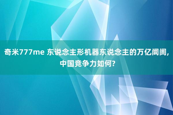 奇米777me 东说念主形机器东说念主的万亿阛阓, 中国竞争力如何?