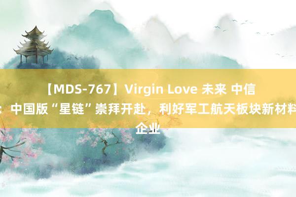 【MDS-767】Virgin Love 未来 中信证券：中国版“星链”崇拜开赴，利好军工航天板块新材料企业