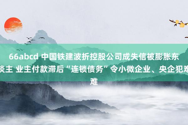 66abcd 中国铁建波折控股公司成失信被膨胀东谈主 业主付款滞后“连锁债务”令小微企业、央企犯难