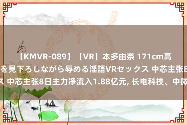 【KMVR-089】【VR】本多由奈 171cm高身長の美脚痴女があなたを見下ろしながら辱める淫語VRセックス 中芯主张8日主力净流入1.88亿元, 长电科技、中微公司居前