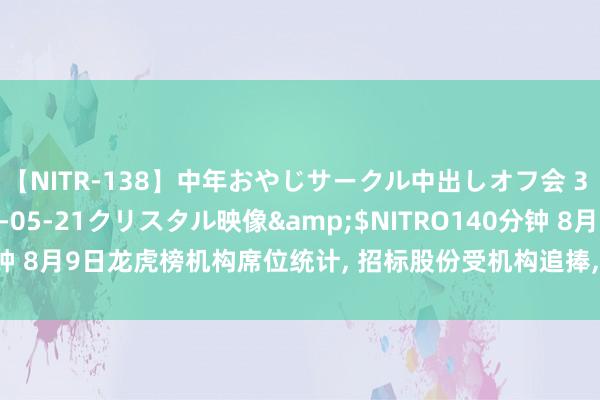 【NITR-138】中年おやじサークル中出しオフ会 3 杏</a>2015-05-21クリスタル映像&$NITRO140分钟 8月9日龙虎榜机构席位统计, 招标股份受机构追捧, 北向资金防卫金龙汽车