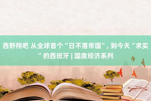 西野翔吧 从全球首个“日不落帝国”, 到今天“求实”的西班牙 | 国度经济系列