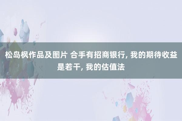 松岛枫作品及图片 合手有招商银行, 我的期待收益是若干, 我的估值法