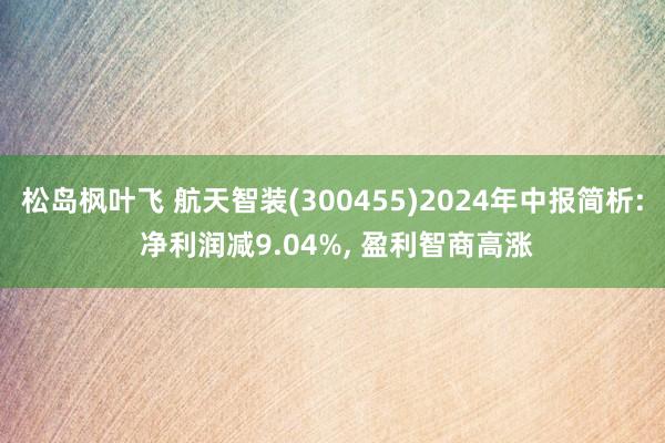 松岛枫叶飞 航天智装(300455)2024年中报简析: 净利润减9.04%, 盈利智商高涨