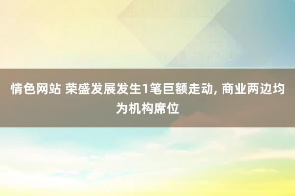 情色网站 荣盛发展发生1笔巨额走动, 商业两边均为机构席位