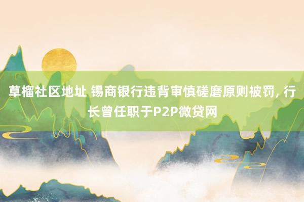 草榴社区地址 锡商银行违背审慎磋磨原则被罚, 行长曾任职于P2P微贷网