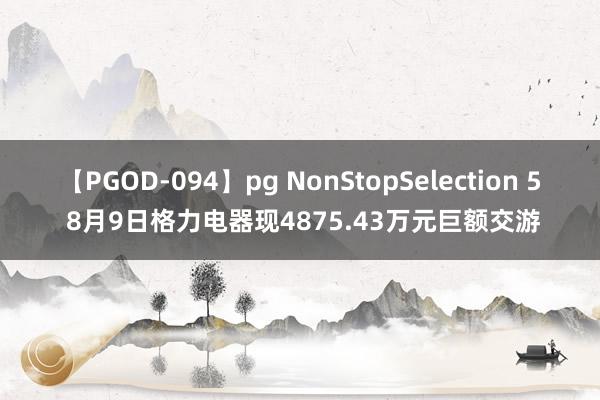 【PGOD-094】pg NonStopSelection 5 8月9日格力电器现4875.43万元巨额交游