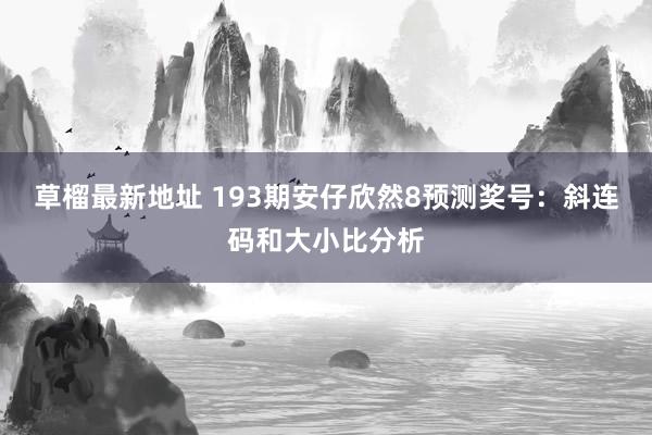 草榴最新地址 193期安仔欣然8预测奖号：斜连码和大小比分析