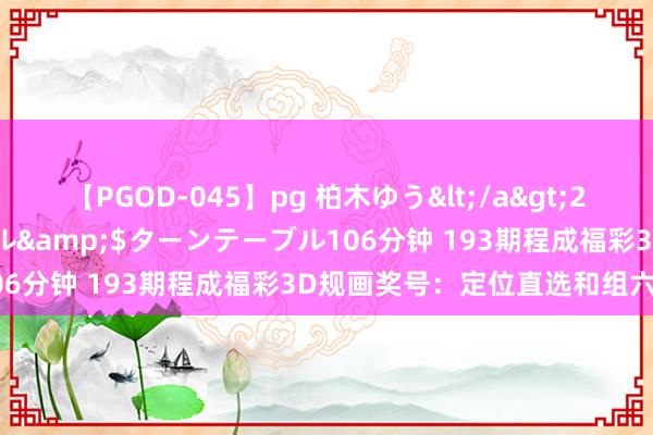 【PGOD-045】pg 柏木ゆう</a>2011-09-25ターンテーブル&$ターンテーブル106分钟 193期程成福彩3D规画奖号：定位直选和组六六码