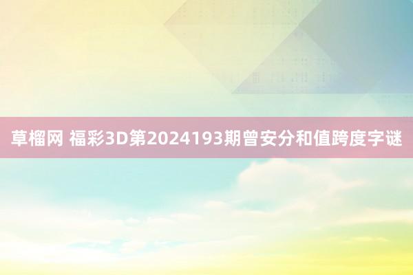 草榴网 福彩3D第2024193期曾安分和值跨度字谜