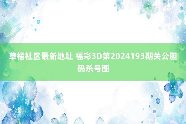 草榴社区最新地址 福彩3D第2024193期关公胆码杀号图