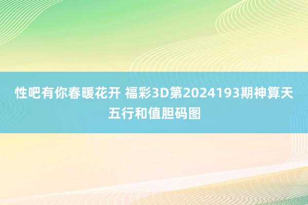 性吧有你春暖花开 福彩3D第2024193期神算天五行和值胆码图