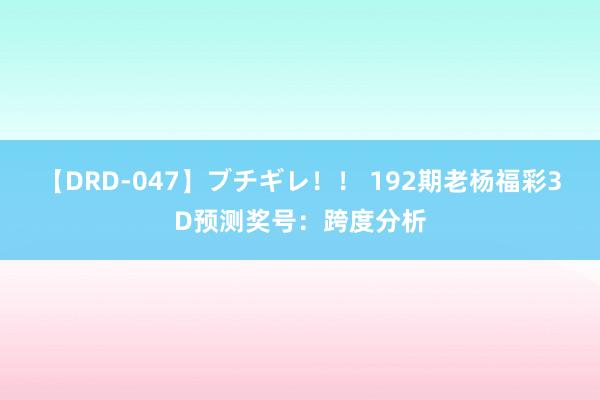 【DRD-047】ブチギレ！！ 192期老杨福彩3D预测奖号：跨度分析