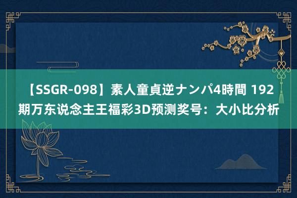 【SSGR-098】素人童貞逆ナンパ4時間 192期万东说念主王福彩3D预测奖号：大小比分析