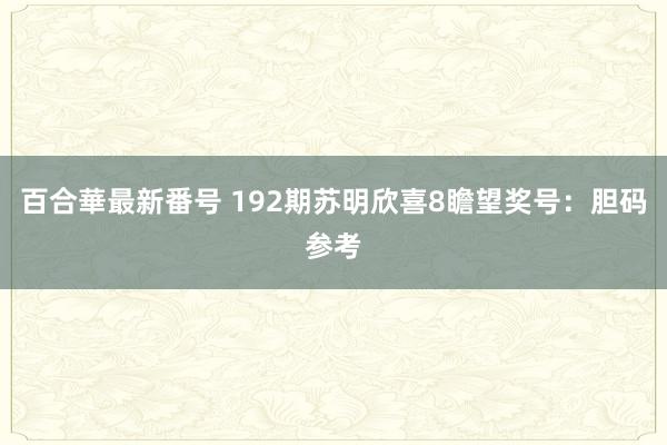 百合華最新番号 192期苏明欣喜8瞻望奖号：胆码参考