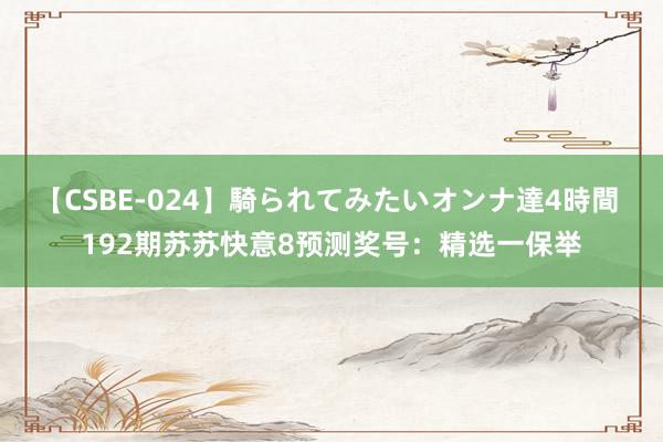 【CSBE-024】騎られてみたいオンナ達4時間 192期苏苏快意8预测奖号：精选一保举