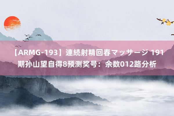 【ARMG-193】連続射精回春マッサージ 191期孙山望自得8预测奖号：余数012路分析