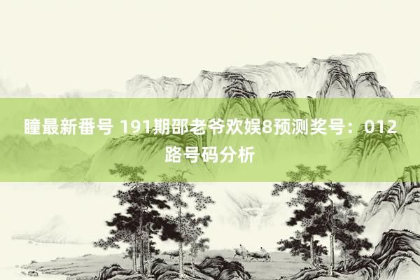 瞳最新番号 191期邵老爷欢娱8预测奖号：012路号码分析