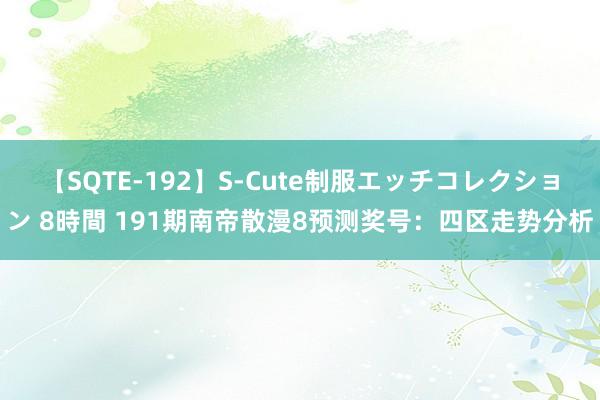 【SQTE-192】S-Cute制服エッチコレクション 8時間 191期南帝散漫8预测奖号：四区走势分析