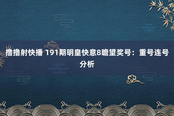 撸撸射快播 191期明皇快意8瞻望奖号：重号连号分析