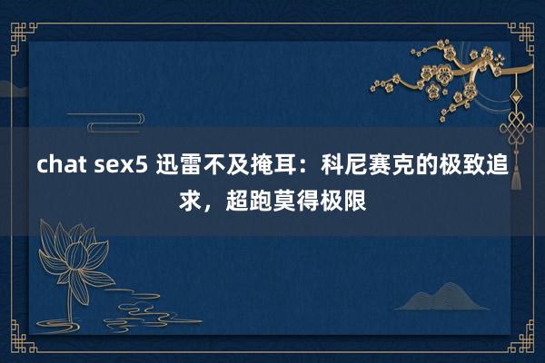 chat sex5 迅雷不及掩耳：科尼赛克的极致追求，超跑莫得极限