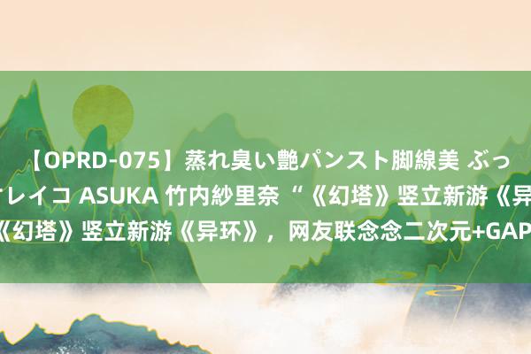 【OPRD-075】蒸れ臭い艶パンスト脚線美 ぶっかけゴックン大乱交 澤村レイコ ASUKA 竹内紗里奈 “《幻塔》竖立新游《异环》，网友联念念二次元+GAP新组合”